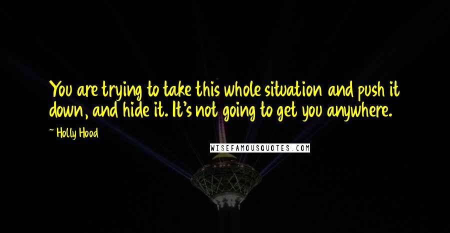 Holly Hood Quotes: You are trying to take this whole situation and push it down, and hide it. It's not going to get you anywhere.