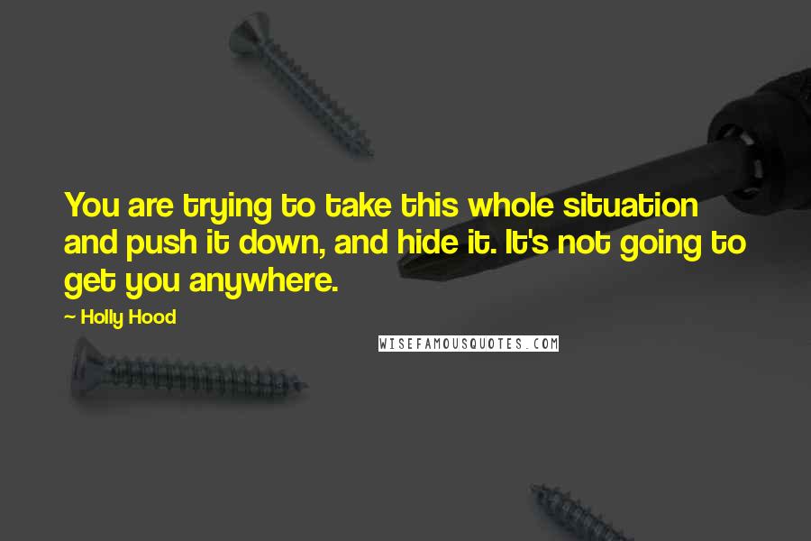 Holly Hood Quotes: You are trying to take this whole situation and push it down, and hide it. It's not going to get you anywhere.