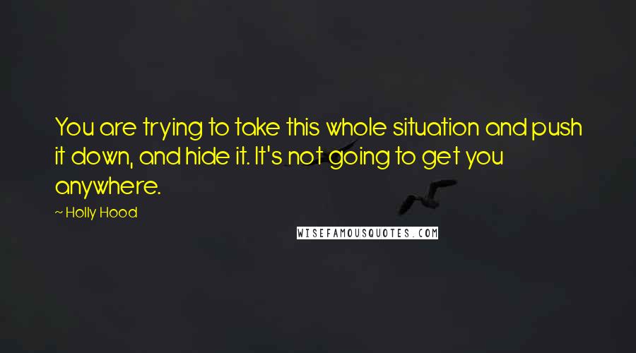 Holly Hood Quotes: You are trying to take this whole situation and push it down, and hide it. It's not going to get you anywhere.