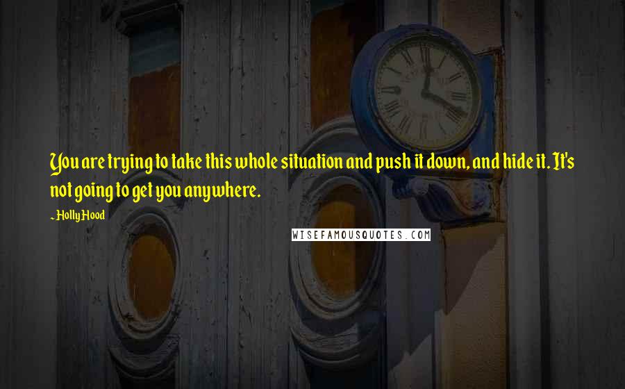 Holly Hood Quotes: You are trying to take this whole situation and push it down, and hide it. It's not going to get you anywhere.