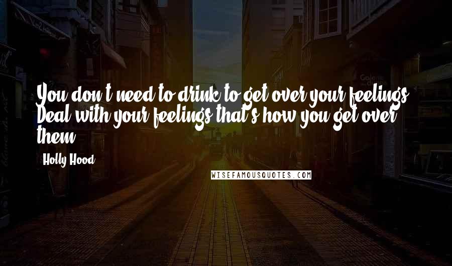 Holly Hood Quotes: You don't need to drink to get over your feelings. Deal with your feelings that's how you get over them,