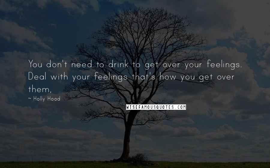 Holly Hood Quotes: You don't need to drink to get over your feelings. Deal with your feelings that's how you get over them,