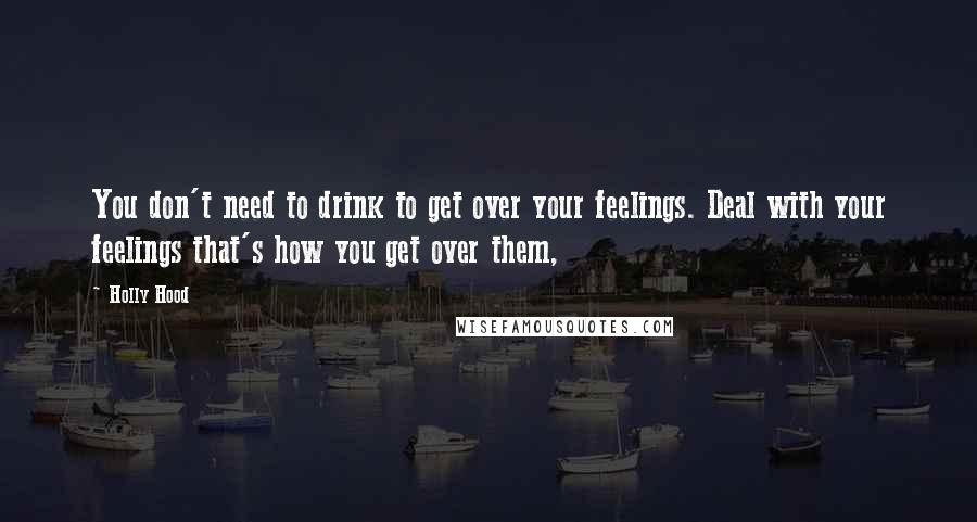 Holly Hood Quotes: You don't need to drink to get over your feelings. Deal with your feelings that's how you get over them,