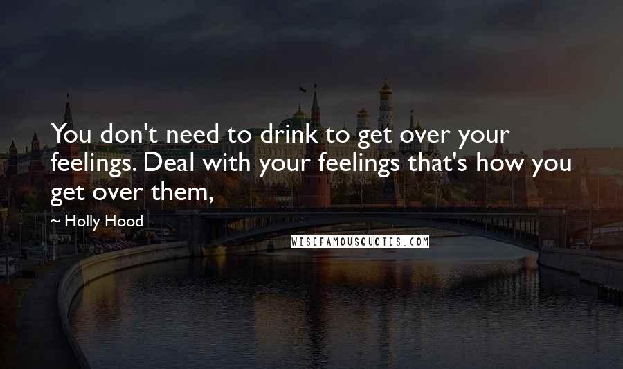 Holly Hood Quotes: You don't need to drink to get over your feelings. Deal with your feelings that's how you get over them,