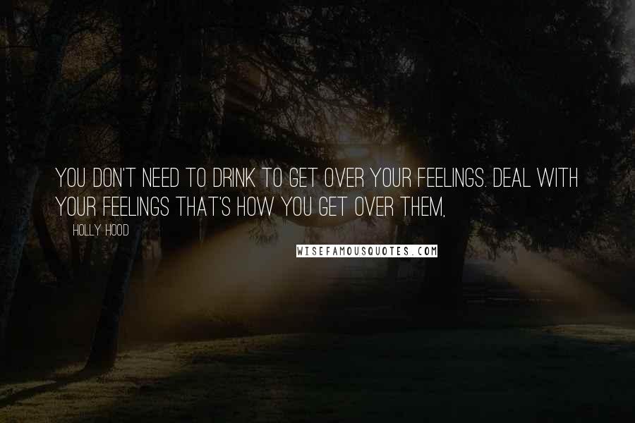Holly Hood Quotes: You don't need to drink to get over your feelings. Deal with your feelings that's how you get over them,