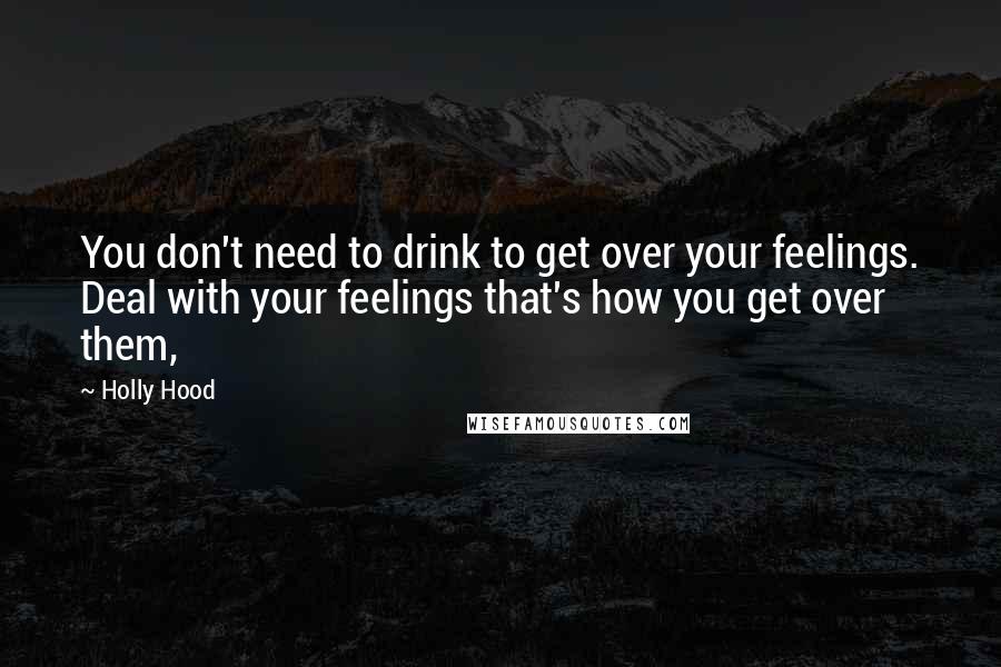 Holly Hood Quotes: You don't need to drink to get over your feelings. Deal with your feelings that's how you get over them,