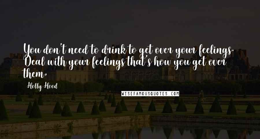 Holly Hood Quotes: You don't need to drink to get over your feelings. Deal with your feelings that's how you get over them,