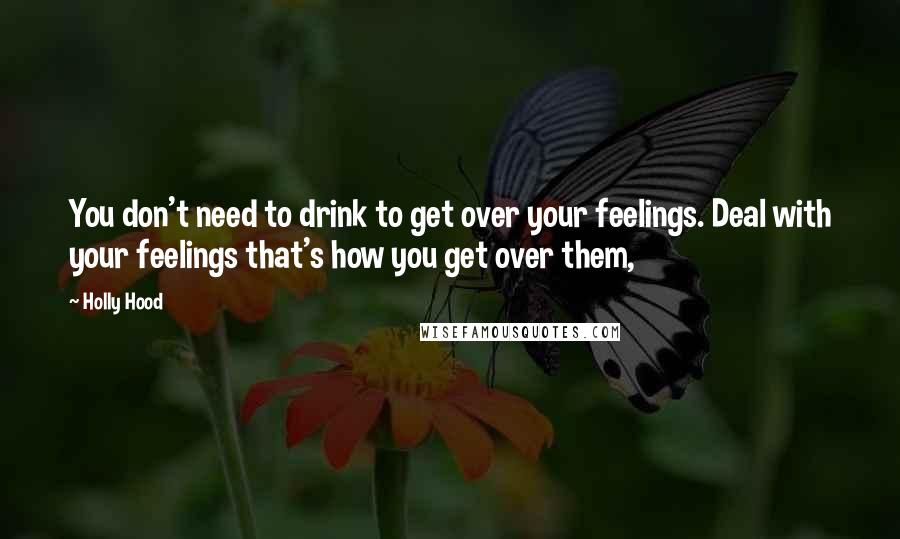 Holly Hood Quotes: You don't need to drink to get over your feelings. Deal with your feelings that's how you get over them,