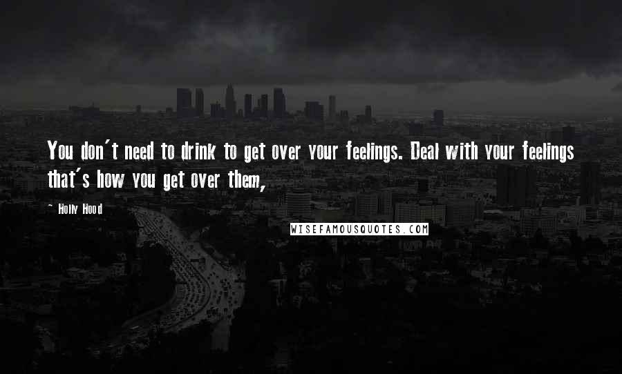Holly Hood Quotes: You don't need to drink to get over your feelings. Deal with your feelings that's how you get over them,
