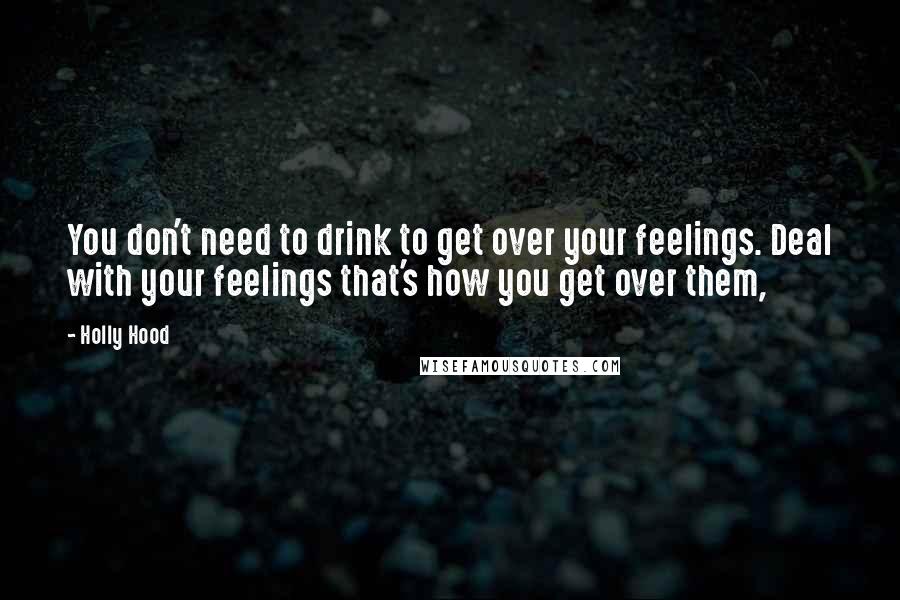 Holly Hood Quotes: You don't need to drink to get over your feelings. Deal with your feelings that's how you get over them,