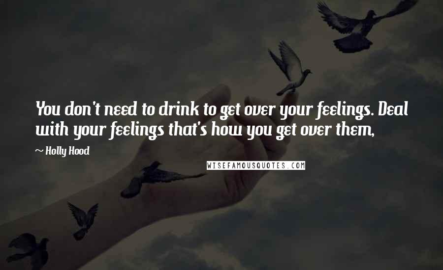 Holly Hood Quotes: You don't need to drink to get over your feelings. Deal with your feelings that's how you get over them,