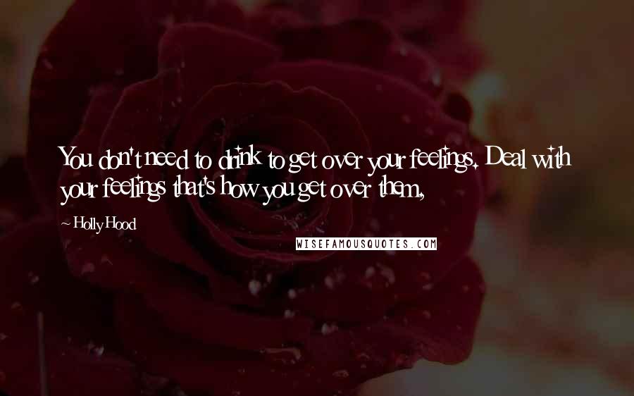 Holly Hood Quotes: You don't need to drink to get over your feelings. Deal with your feelings that's how you get over them,