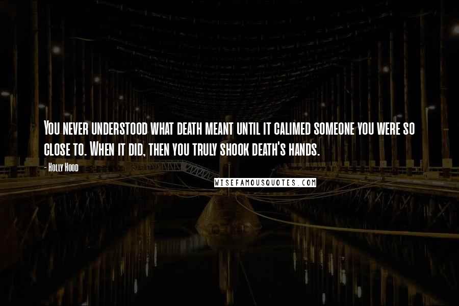 Holly Hood Quotes: You never understood what death meant until it calimed someone you were so close to. When it did, then you truly shook death's hands.