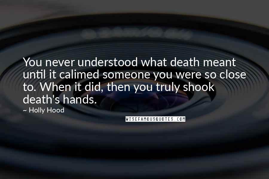 Holly Hood Quotes: You never understood what death meant until it calimed someone you were so close to. When it did, then you truly shook death's hands.