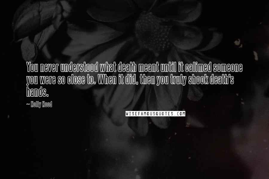 Holly Hood Quotes: You never understood what death meant until it calimed someone you were so close to. When it did, then you truly shook death's hands.