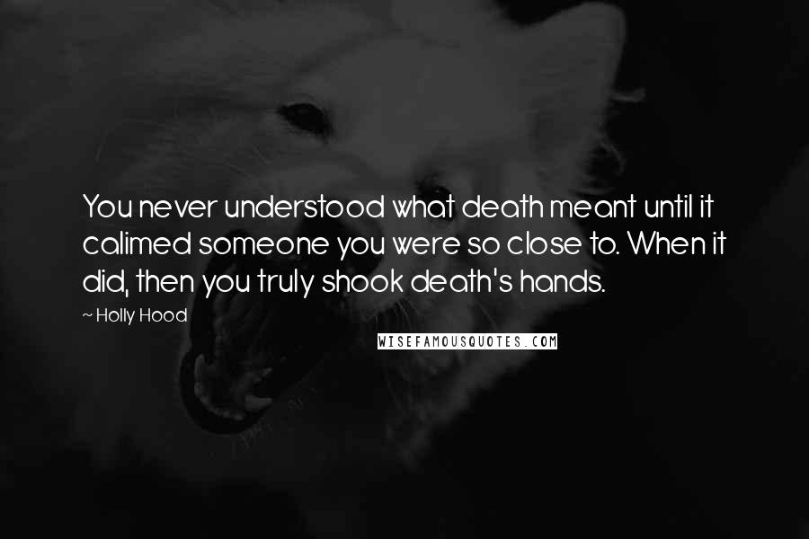 Holly Hood Quotes: You never understood what death meant until it calimed someone you were so close to. When it did, then you truly shook death's hands.