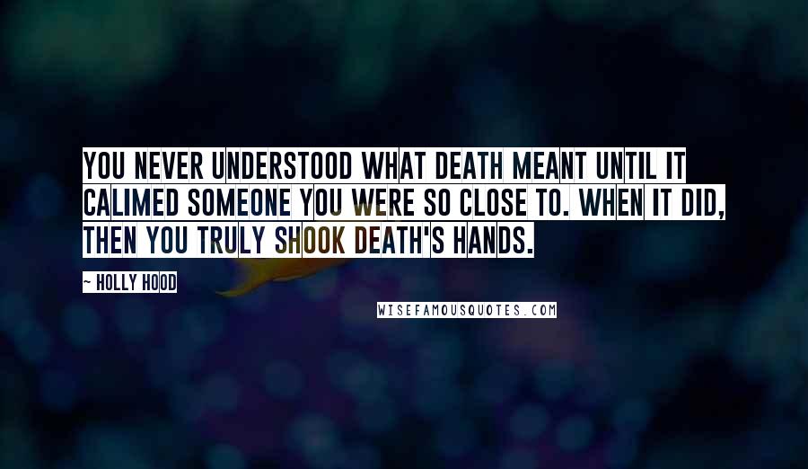 Holly Hood Quotes: You never understood what death meant until it calimed someone you were so close to. When it did, then you truly shook death's hands.