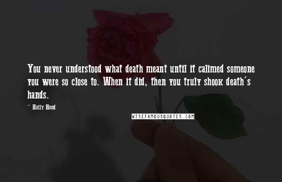 Holly Hood Quotes: You never understood what death meant until it calimed someone you were so close to. When it did, then you truly shook death's hands.