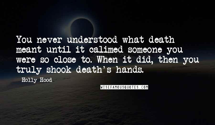 Holly Hood Quotes: You never understood what death meant until it calimed someone you were so close to. When it did, then you truly shook death's hands.