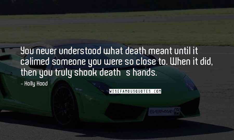 Holly Hood Quotes: You never understood what death meant until it calimed someone you were so close to. When it did, then you truly shook death's hands.