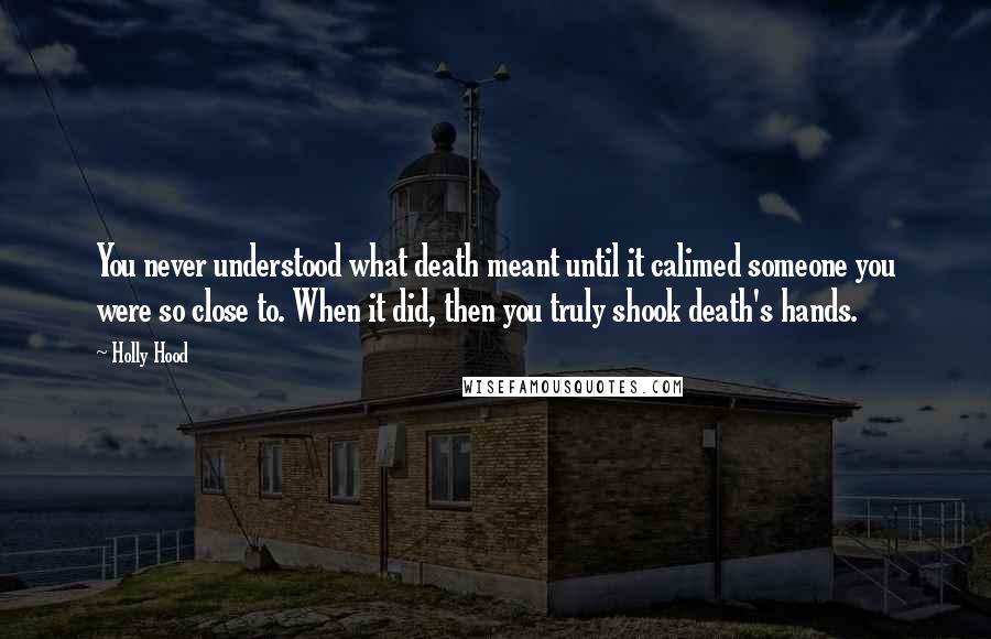 Holly Hood Quotes: You never understood what death meant until it calimed someone you were so close to. When it did, then you truly shook death's hands.