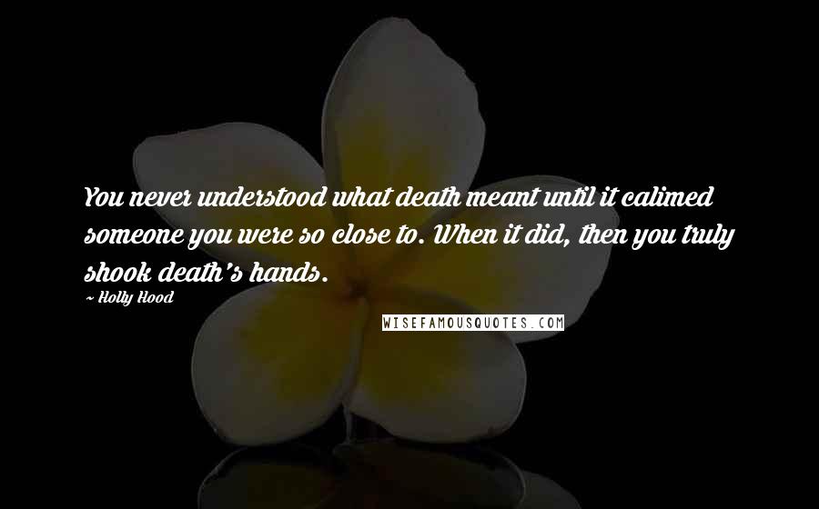 Holly Hood Quotes: You never understood what death meant until it calimed someone you were so close to. When it did, then you truly shook death's hands.