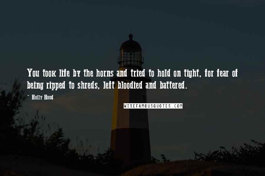 Holly Hood Quotes: You took life by the horns and tried to hold on tight, for fear of being ripped to shreds, left bloodied and battered.