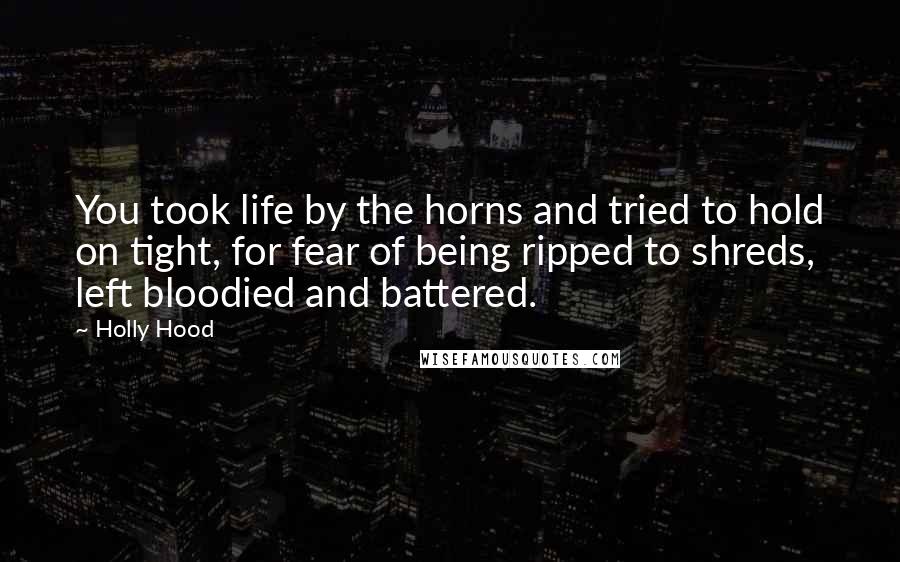 Holly Hood Quotes: You took life by the horns and tried to hold on tight, for fear of being ripped to shreds, left bloodied and battered.