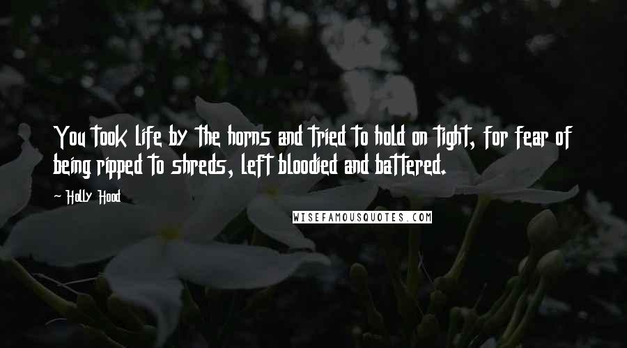 Holly Hood Quotes: You took life by the horns and tried to hold on tight, for fear of being ripped to shreds, left bloodied and battered.