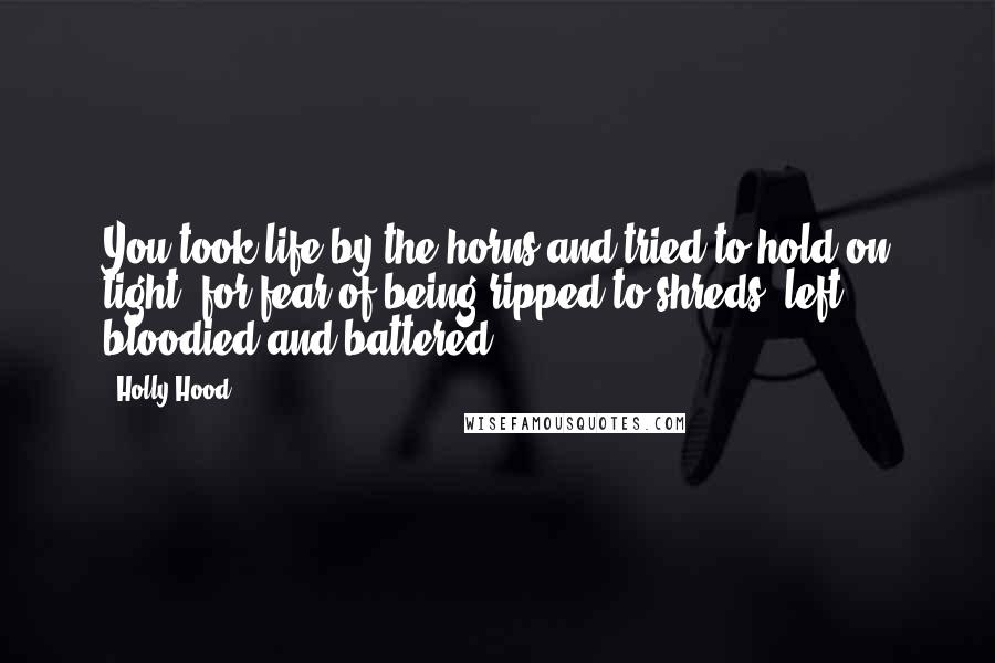 Holly Hood Quotes: You took life by the horns and tried to hold on tight, for fear of being ripped to shreds, left bloodied and battered.