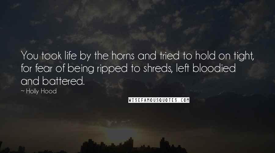 Holly Hood Quotes: You took life by the horns and tried to hold on tight, for fear of being ripped to shreds, left bloodied and battered.