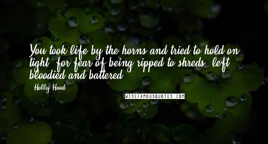 Holly Hood Quotes: You took life by the horns and tried to hold on tight, for fear of being ripped to shreds, left bloodied and battered.