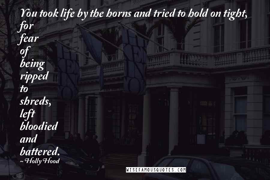 Holly Hood Quotes: You took life by the horns and tried to hold on tight, for fear of being ripped to shreds, left bloodied and battered.