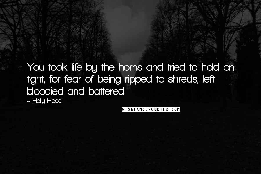 Holly Hood Quotes: You took life by the horns and tried to hold on tight, for fear of being ripped to shreds, left bloodied and battered.