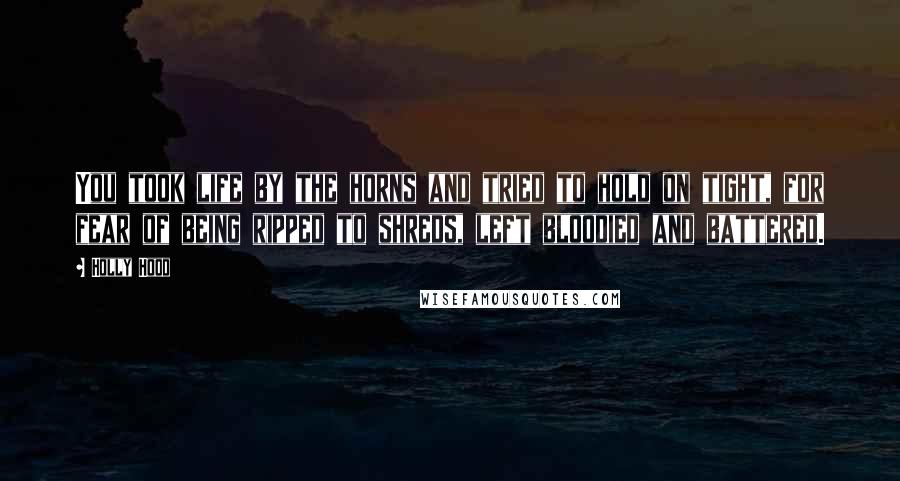 Holly Hood Quotes: You took life by the horns and tried to hold on tight, for fear of being ripped to shreds, left bloodied and battered.