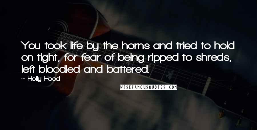 Holly Hood Quotes: You took life by the horns and tried to hold on tight, for fear of being ripped to shreds, left bloodied and battered.