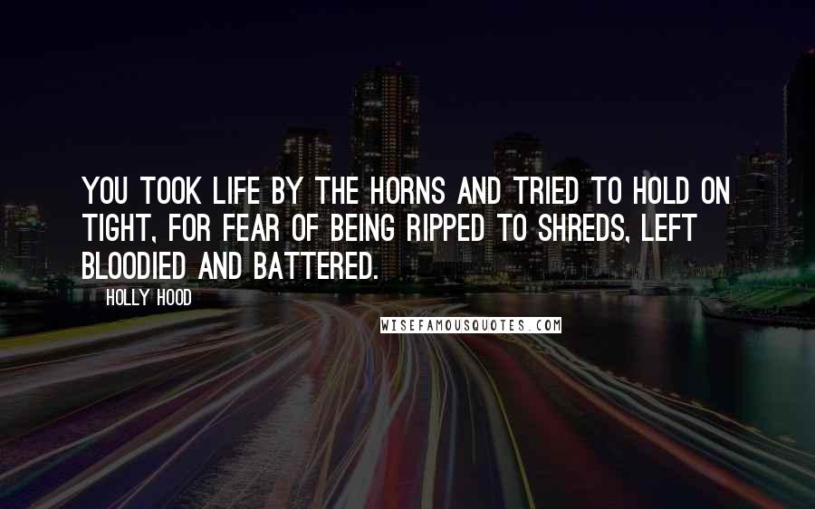 Holly Hood Quotes: You took life by the horns and tried to hold on tight, for fear of being ripped to shreds, left bloodied and battered.