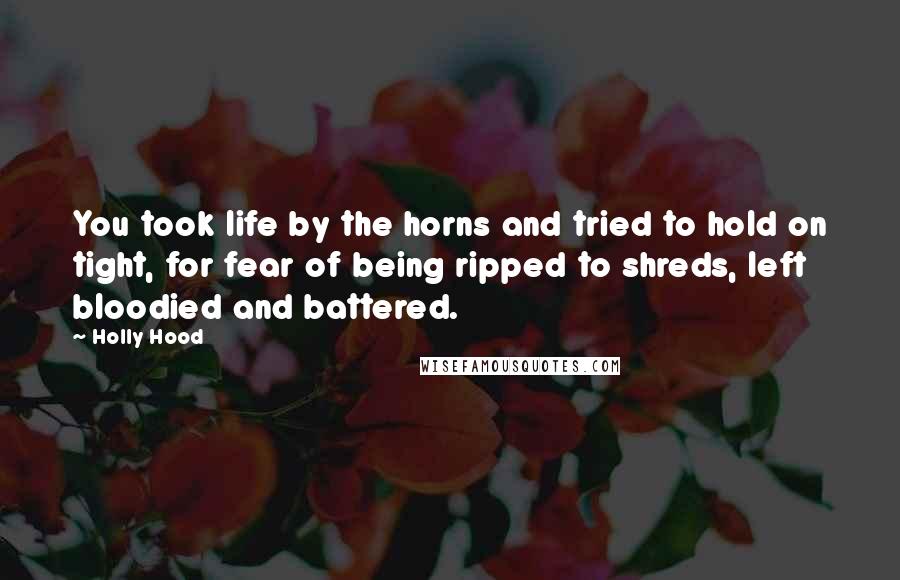 Holly Hood Quotes: You took life by the horns and tried to hold on tight, for fear of being ripped to shreds, left bloodied and battered.