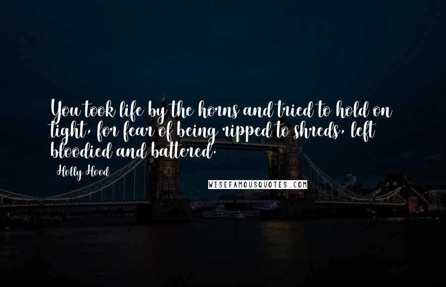 Holly Hood Quotes: You took life by the horns and tried to hold on tight, for fear of being ripped to shreds, left bloodied and battered.