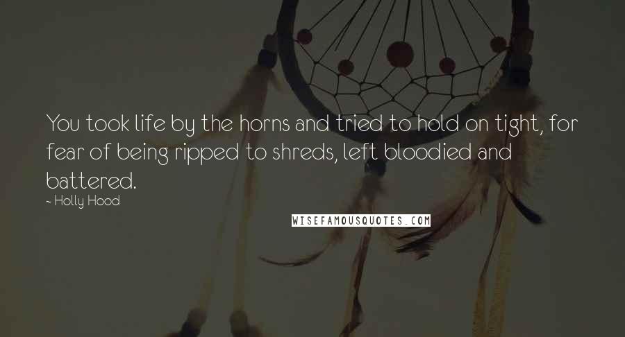 Holly Hood Quotes: You took life by the horns and tried to hold on tight, for fear of being ripped to shreds, left bloodied and battered.