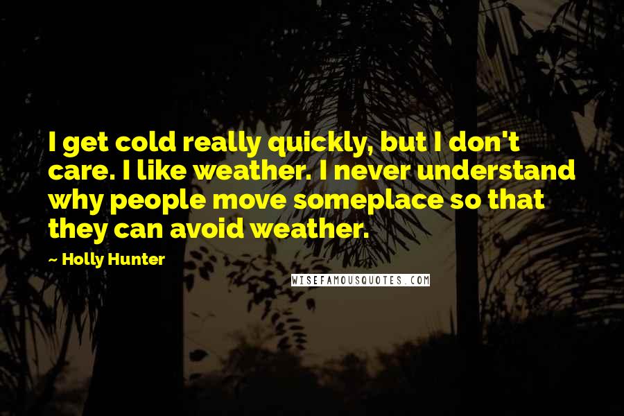 Holly Hunter Quotes: I get cold really quickly, but I don't care. I like weather. I never understand why people move someplace so that they can avoid weather.