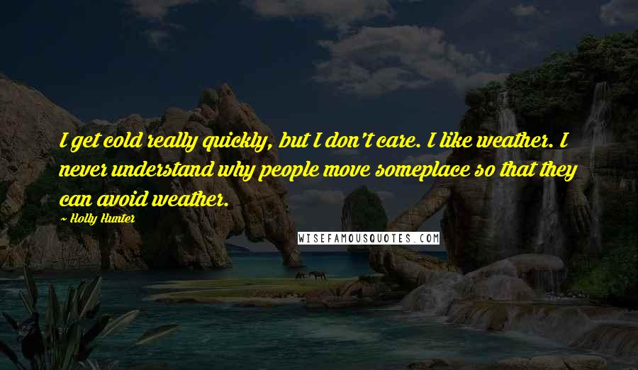 Holly Hunter Quotes: I get cold really quickly, but I don't care. I like weather. I never understand why people move someplace so that they can avoid weather.