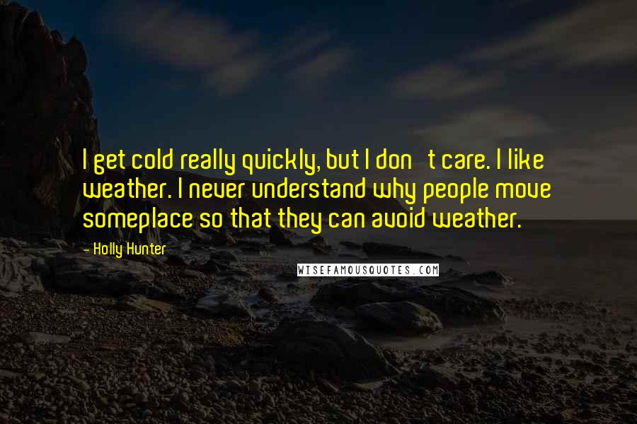 Holly Hunter Quotes: I get cold really quickly, but I don't care. I like weather. I never understand why people move someplace so that they can avoid weather.