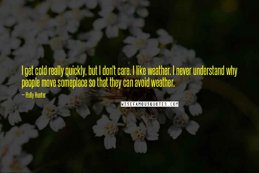 Holly Hunter Quotes: I get cold really quickly, but I don't care. I like weather. I never understand why people move someplace so that they can avoid weather.