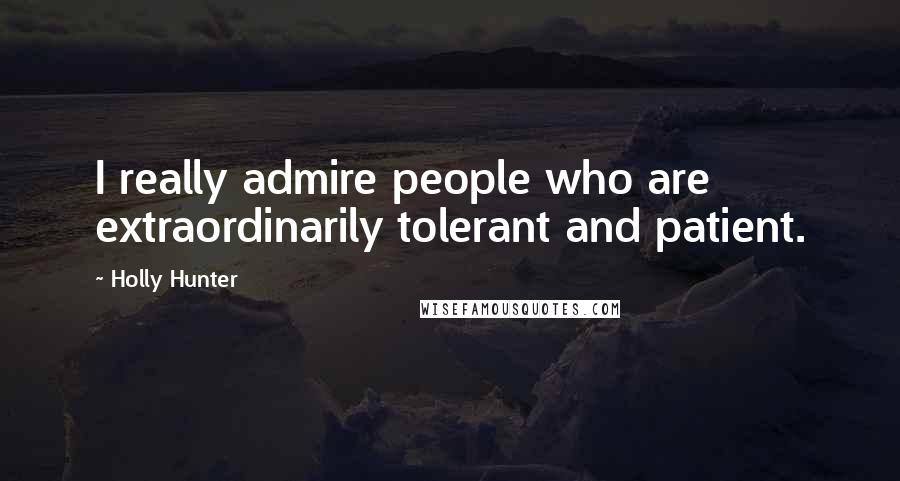 Holly Hunter Quotes: I really admire people who are extraordinarily tolerant and patient.