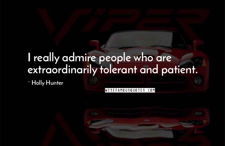 Holly Hunter Quotes: I really admire people who are extraordinarily tolerant and patient.