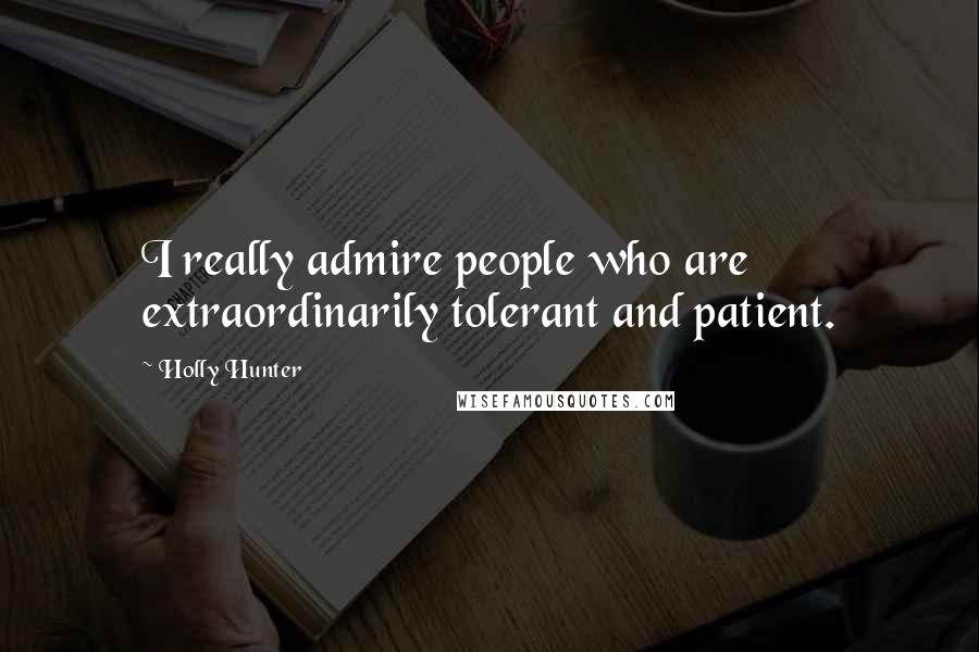 Holly Hunter Quotes: I really admire people who are extraordinarily tolerant and patient.