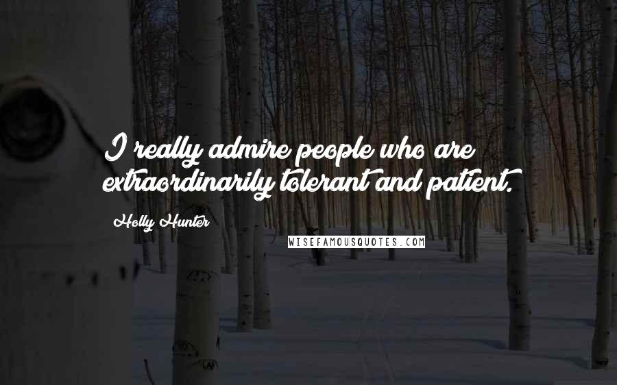 Holly Hunter Quotes: I really admire people who are extraordinarily tolerant and patient.