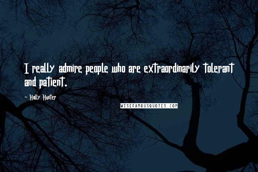 Holly Hunter Quotes: I really admire people who are extraordinarily tolerant and patient.