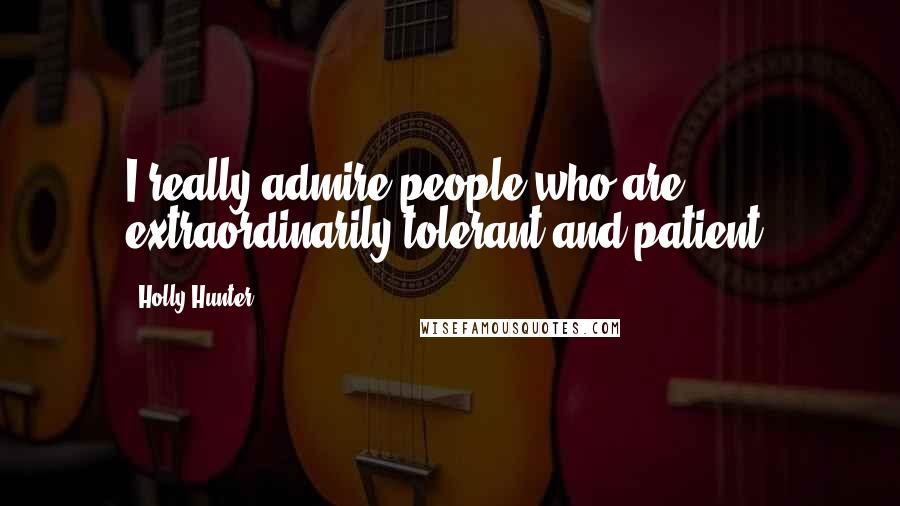 Holly Hunter Quotes: I really admire people who are extraordinarily tolerant and patient.